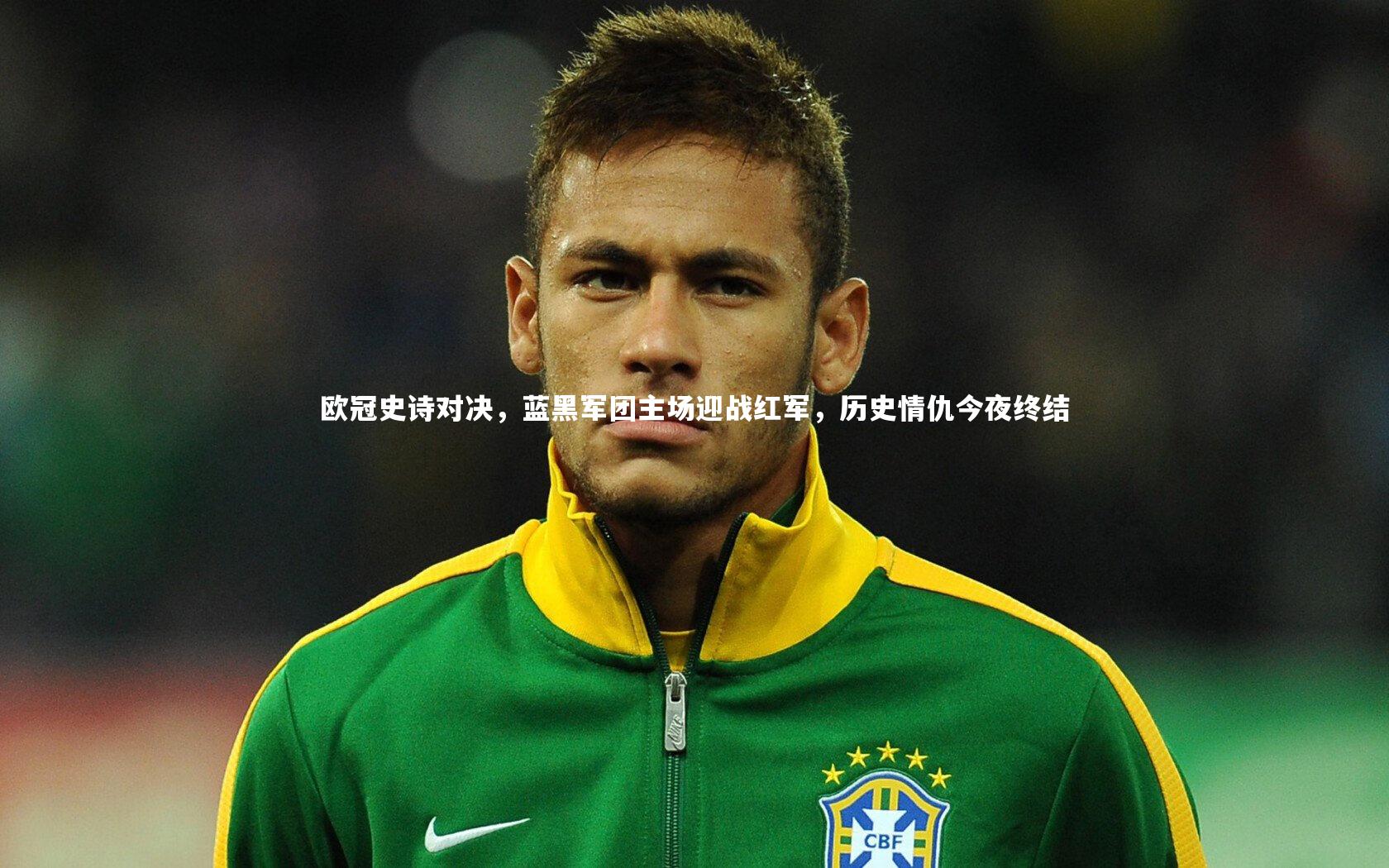 欧冠史诗对决，蓝黑军团主场迎战红军，历史情仇今夜终结