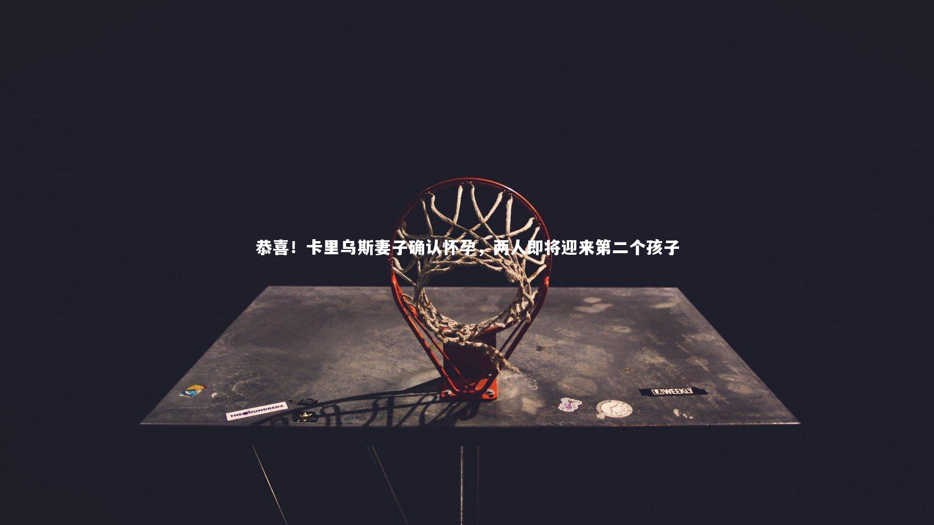 恭喜！卡里乌斯妻子确认怀孕，两人即将迎来第二个孩子